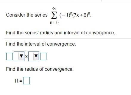 00
Consider the series E (- 1)"(7x + 6)".
n=0
Find the series' radius and interval of convergence.
Find the interval of convergence.
X
Find the radius of convergence.
R =
