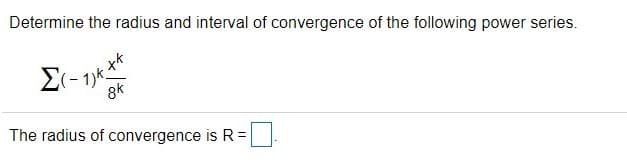 Determine the radius and interval of convergence of the following power series.
Σ
8k
The radius of convergence is R=
