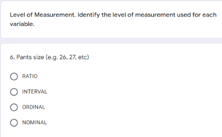 Level of Measurement. Identify the level of measurement used for each
variable.
6. Pants size (e.g. 26, 27, etc)
RATIO
INTERVAL
ORDINAL
O NOMINAL
