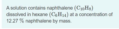 A solution contains naphthalene (C10H8)
dissolved in hexane (C6H14) at a concentration of
12.27 % naphthalene by mass.
