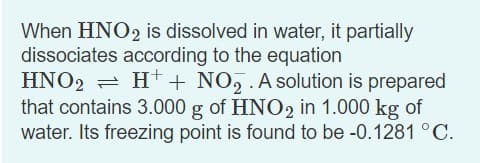When HNO2 is dissolved in water, it partially
dissociates according to the equation
HNO2 = H++ NO, . A solution is prepared
that contains 3.000 g of HNO2 in 1.000 kg of
water. Its freezing point is found to be -0.1281 °C.
