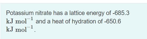 Potassium nitrate has a lattice energy of -685.3
kJ mol and a heat of hydration of -650.6
kJ mol
-1
%3D
