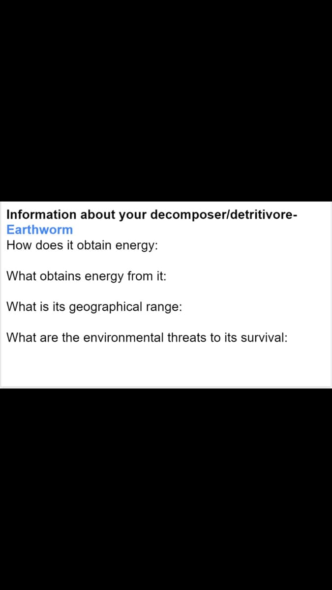 Information about your decomposer/detritivore-
Earthworm
How does it obtain energy:
What obtains energy from it:
What is its geographical range:
What are the environmental threats to its survival:
