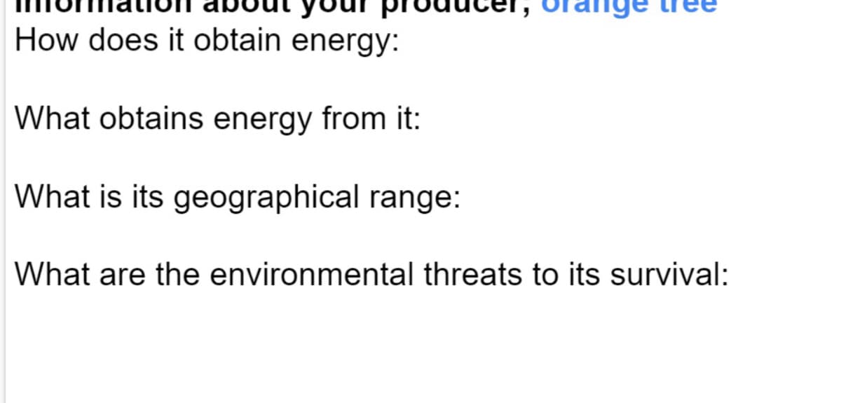 How does it obtain energy:
What obtains energy from it:
What is its geographical range:
What are the environmental threats to its survival:
