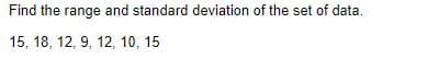 Find the range and standard deviation of the set of data.
15, 18, 12, 9, 12, 10, 15
