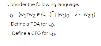 Consider the following language:
Lo = {w₁#w₂ € {0, 1}* ||w1|0 = 2 * |w₂|1}
i. Define a PDA for Lo.
ii. Define a CFG for Lo.