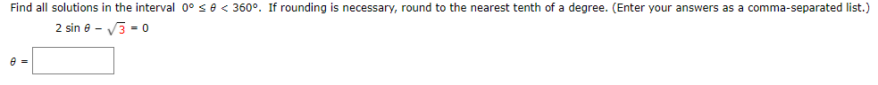 Find all solutions in the interval 0° se < 360°. If rounding is necessary, round to the nearest tenth of a degree. (Enter your answers as a comma-separated list.)
2 sin e - V3 = 0
