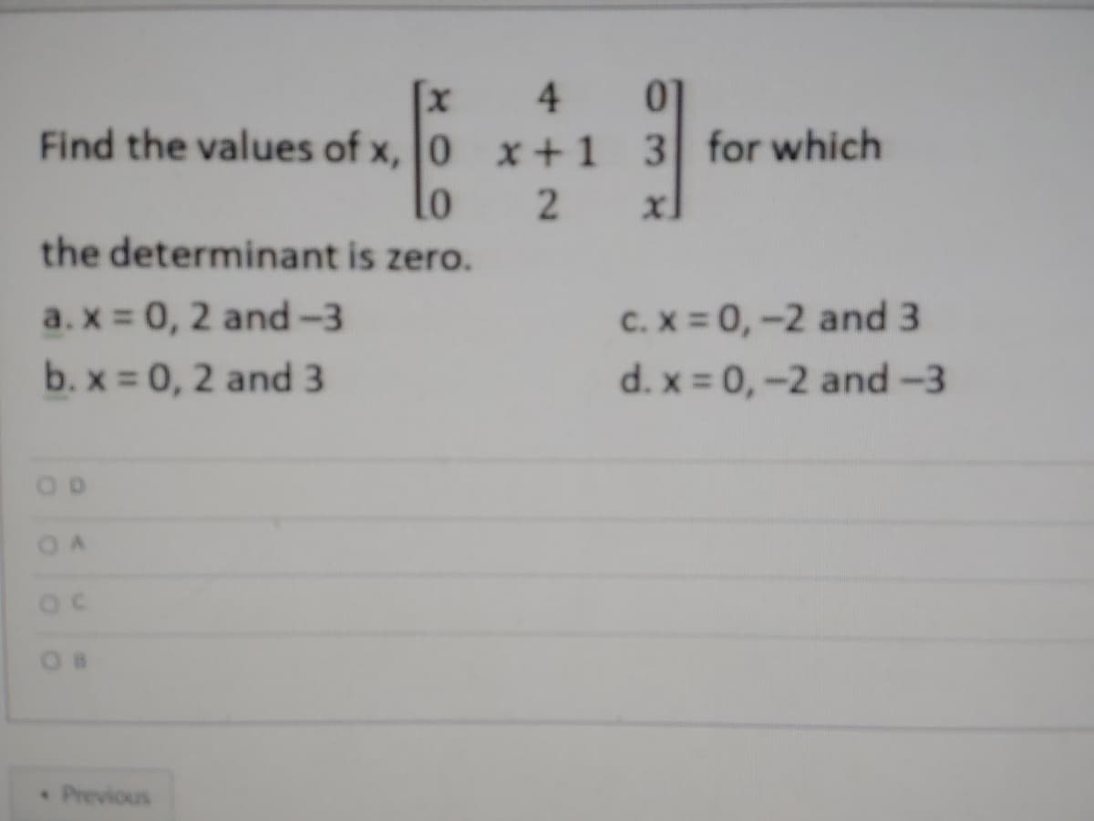 [x
Find the values of x, 0 x+1
01
3 for which
4.
lo
the determinant is zero.
xl
C. X = 0, -2 and 3
d. x = 0, -2 and-3
a. x 0, 2 and-3
b. x 0, 2 and 3
Previous
