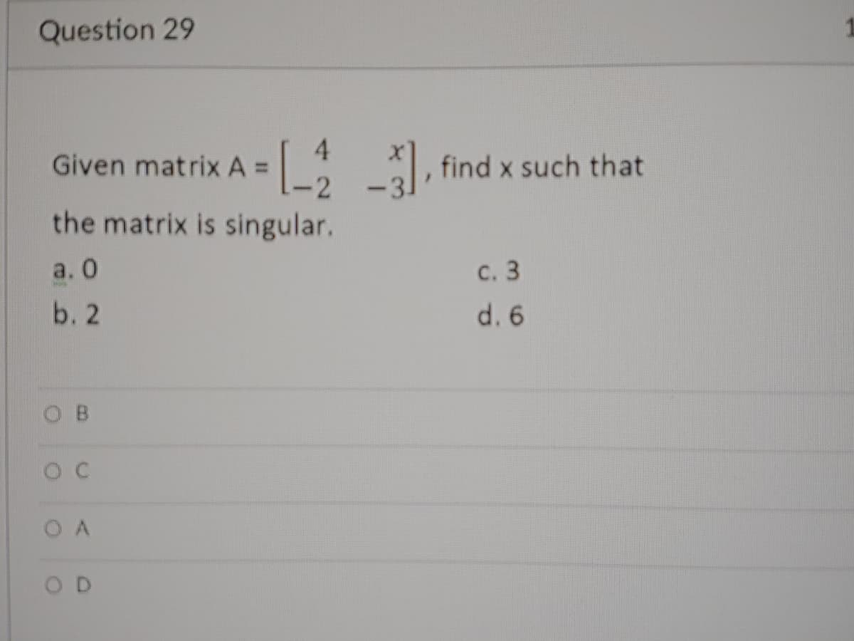 Question 29
4.
Given matrix A =
, find x such that
the matrix is singular.
a. 0
с. 3
b. 2
d. 6
O C
O A
O D

