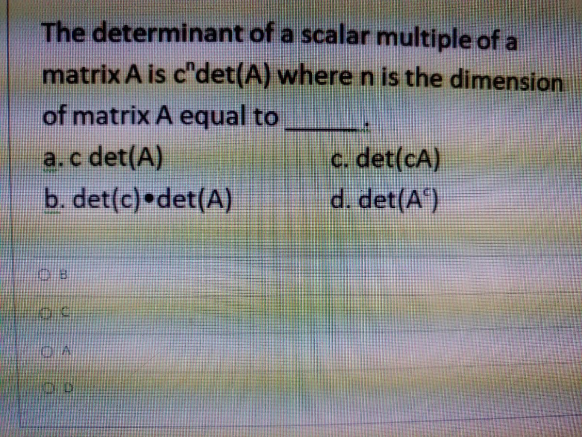 The determinant of a scalar multiple of a
matrix A is c'det(A) where n is the dimension
of matrix A equal to
c. det(cA)
d. det(A)
a.c det(A)
b. det(c)•det(A)
