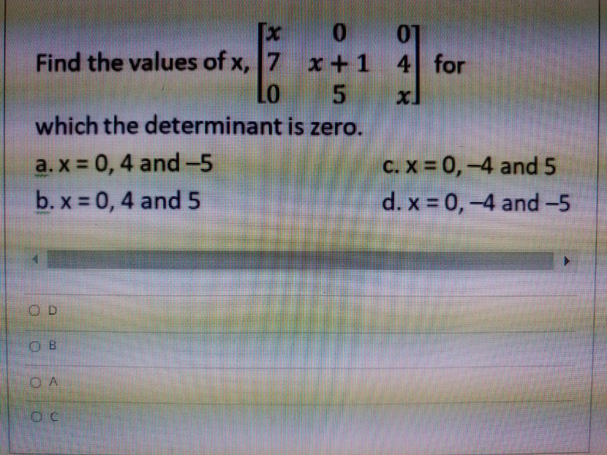 Tx
x+1
LO
01
4 for
Find the values of x, 7
5
which the determinant is zero.
a. x = 0, 4 and-5
b. x 0, 4 and5
C. X = 0,-4 and 5
d. x = 0,-4 and -5
0.D
O.B

