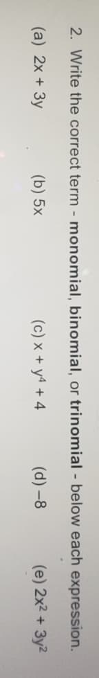 2. Write the correct term - monomial, binomial, or trinomial - below each expression.
(a) 2x + 3y
(b) 5x
(c) x + y4 + 4
(d) -8
(e) 2x2 + 3y2
