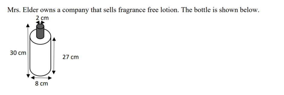Mrs. Elder owns a company that sells fragrance free lotion. The bottle is shown below.
2 cm
30 cm
27 cm
8 cm
