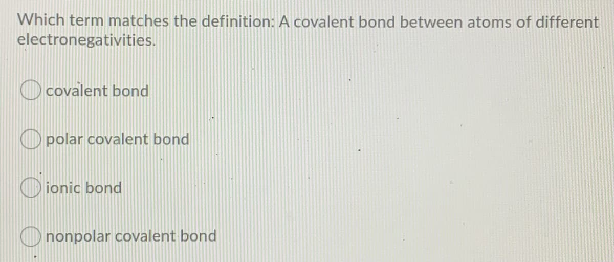 Which term matches the definition: A covalent bond between atoms of different
electronegativities.
covalent bond
O polar covalent bond
O ionic bond
O nonpolar covalent bond
