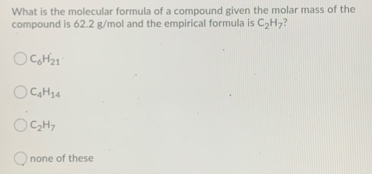 What is the molecular formula of a compound given the molar mass of the
compound is 62.2 g/mol and the empirical formula is C2H,?
O CoH21
O CAH14
C2H7
none of these
