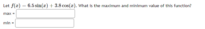 Let f(r) = 6.5 sin(x) + 3.8 cos(x). What is the maximum and minimum value of this function?
max =
min =
