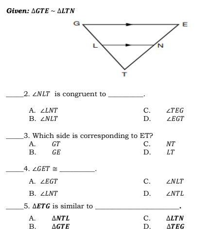 Given: AGTE ~ ALTN
E
_2. ZNLT is congruent to
A. ZLNT
B. ZNLT
С.
ZTEG
D.
ZEGT
_3. Which side is corresponding to ET?
А.
С.
GT
NT
В.
GE
D.
LT
4. ZGET =
A. LEGT
С.
ZNLT
B. ZLNT
D.
ZNTL
5. AETG is similar to
А.
ΔΝΤL
C.
ALTN
В.
AGTE
D.
ΔTΕG
