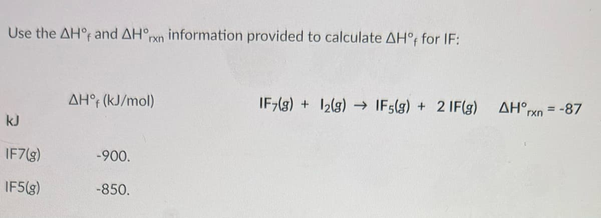 Use the AH°f and AHO rxn information provided to calculate AH°f for IF:
kJ
IF7(g)
IF5(g)
AHᵒf (kJ/mol)
-900.
-850.
IF7(g) + 12(g) →→ IF5(g) + 2 IF(g) AH rxn = -87