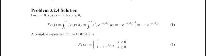 Problem 3.2.4 Solution
For x < 0, Fx(x) = 0. For x 2 0,
Fy (4) = fx 0) dy = [ a'yer dy = -e =1-A
(1)
A complete expression for the CDF of X is
X <0
Fx (x) =
(2)
