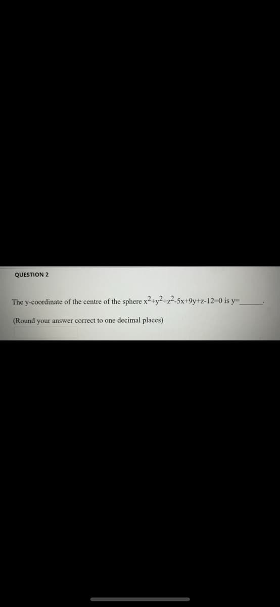 QUESTION 2
The y-coordinate of the centre of the sphere x2+y²+z²-5x+9y+z-12=0 is y=
(Round your answer correct to one decimal places)
