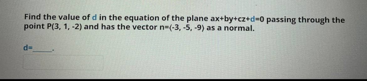 Find the value of d in the equation of the plane ax+by+cz+d=0 passing through the
point P(3, 1, -2) and has the vector n=(-3, -5, -9) as a normal.
%3D
