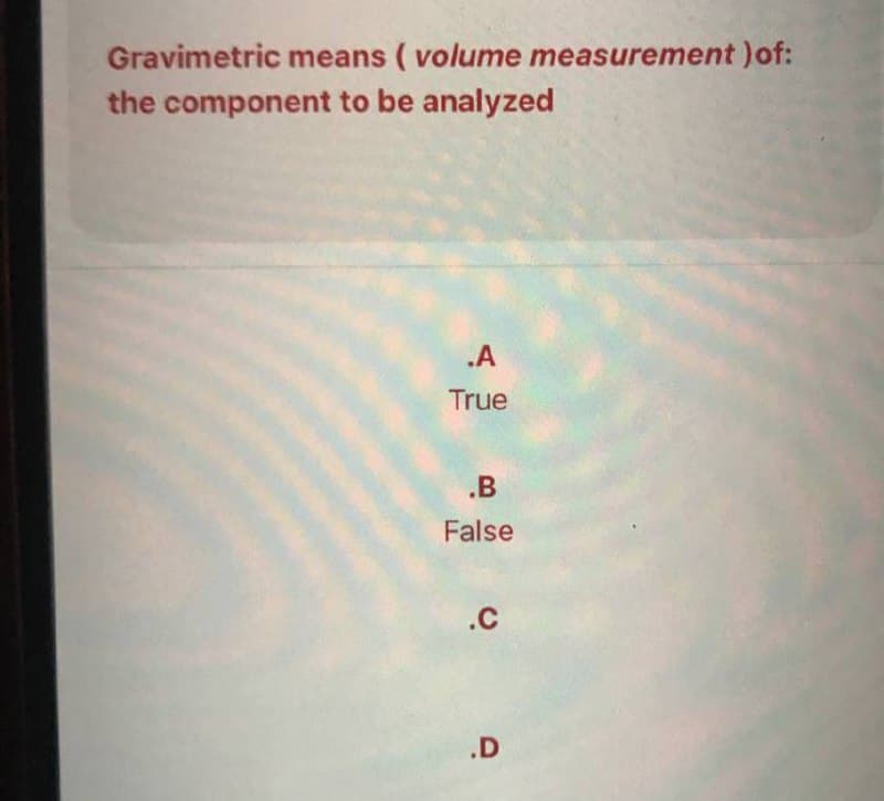 Gravimetric means (volume measurement) of:
the component to be analyzed
.A
True
.B
False
.C
.D