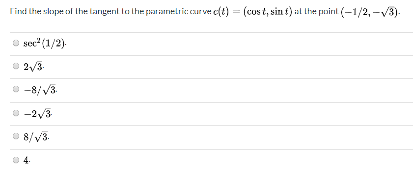 Find the slope of the tangent to the parametric curve c(t) = (cos t, sin t) at the point (–1/2, –V3).
