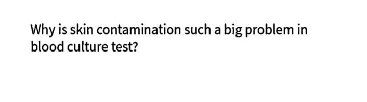 Why is skin contamination such a big problem in
blood culture test?
