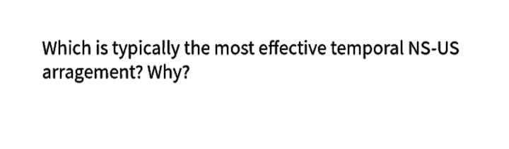 Which is typically the most effective temporal NS-US
arragement? Why?
