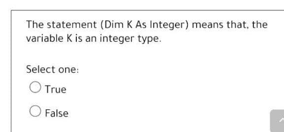The statement (Dim K As Integer) means that, the
variable K is an integer type.
Select one:
True
False
