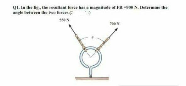 QI. In the fig., the resultant force has a magnitude of FR =900 N. Determine the
angle between the two forces.(
550 N
700 N

