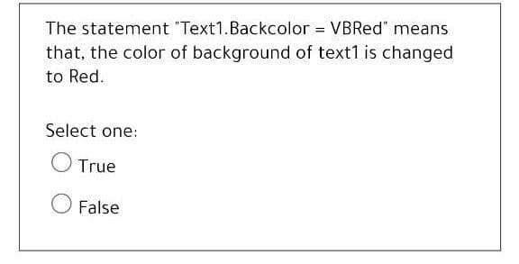 The statement "Text1.Backcolor = VBRE%" means
that, the color of background of text1 is changed
to Red.
Select one:
True
O False
