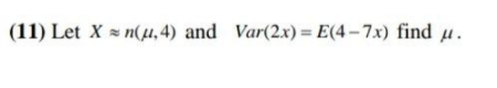 (11) Let X = n(H,4) and Var(2x)= E(4–7x) find u.

