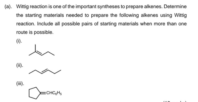 (a). Wittig reaction is one of the important syntheses to prepare alkenes. Determine
the starting materials needed to prepare the following alkenes using Wittig
reaction. Include all possible pairs of starting materials when more than one
route is possible.
(i).
(ii).
(ii).
:CHC&H5
