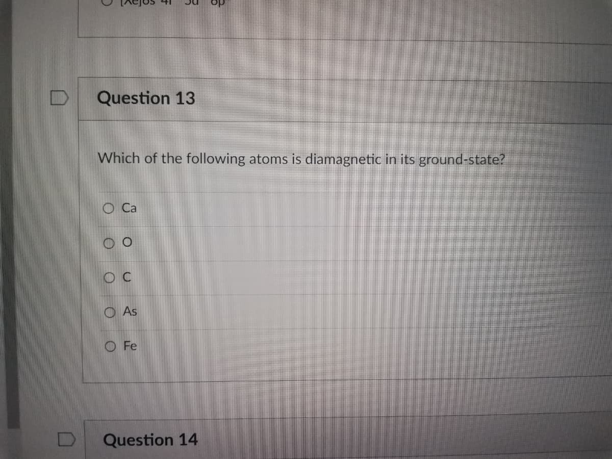 D
D
5
A
O
Question 13
Which of the following atoms is diamagnetic in its ground-state?
Ca
9
OC
As
OFe
Question 14