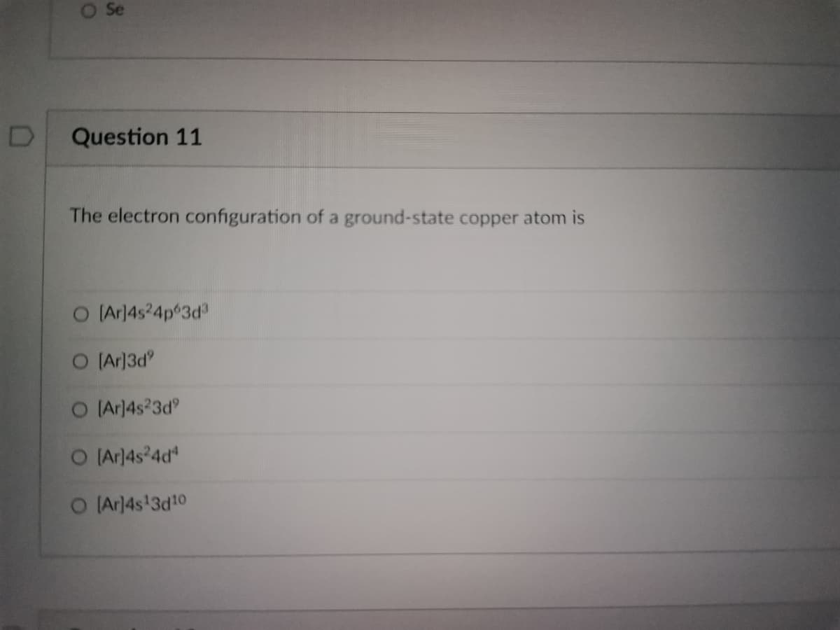 D
O Se
Question 11
The electron configuration of a ground-state copper atom is
[Ar]4s24p63d³
O [Ar]3d⁹
O [Ar]4s23dº
[Ar]4s24d4
O [Ar]4s¹3d10