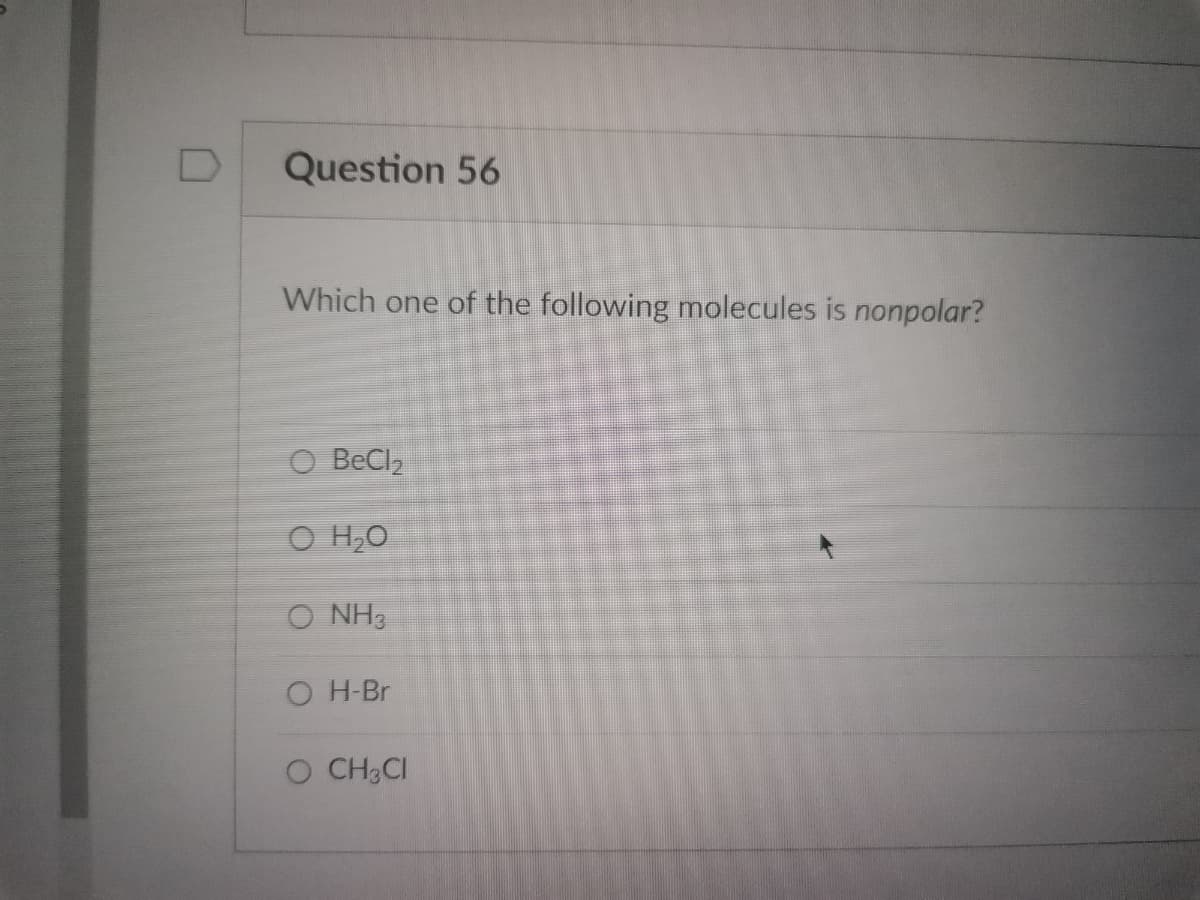 D
Question 56
Which one of the following molecules is nonpolar?
O BeCl₂
O H₂O
O NH3
OH-Br
O CH3CI
