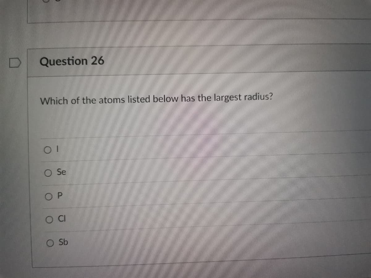 D
Question 26
Which of the atoms listed below has the largest radius?
01
O Se
P
O
C
O Sb