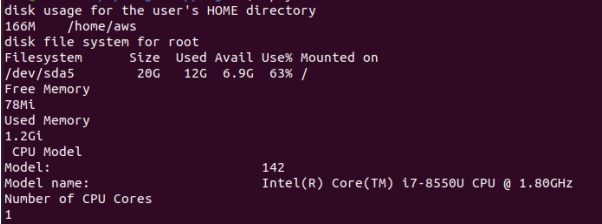 disk usage for the user's HOME directory
166M /home/aws
disk file system for root
Filesystem
/dev/sda5
Free Memory
78Mi
Used Memory
1.2Gi
CPU Model
Model:
Size Used Avail Use% Mounted on
20G 12G 6.9G 63% /
Model name:
Number of CPU Cores
1
142
Intel(R) Core(TM) 17-8550U CPU @ 1.80GHz