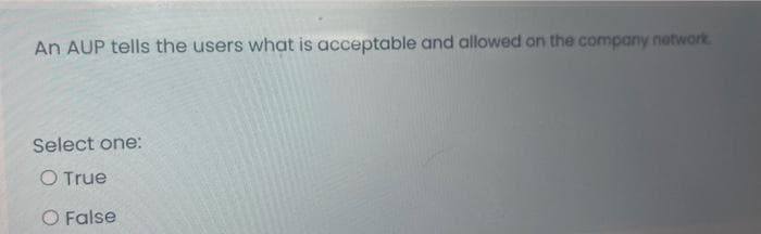 An AUP tells the users what is acceptable and allowed on the company network.
Select one:
O True
O False