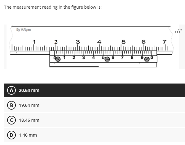 The measurement reading in the figure below is:
By V.Ryan
3
1
(A) 20.64 mm
(B) 19.64 mm
18.46 mm
(D) 1.46 mm
5
6
7
...
