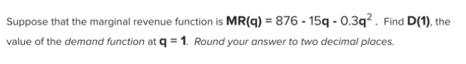 Suppose that the marginal revenue function is MR(q) = 876 - 15q - 0.3q². Find D(1), the
%3D
value of the demand function at q = 1. Round your answer to two decimal places.
