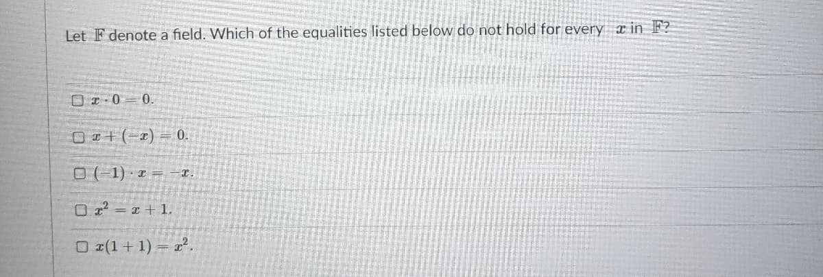 Let F denote a field. Which of the equalities listed below do not hold for every x in F?
O-0 0.
O #+(-2) = 0.
O (-1) = -L.
O 2 = x + 1.
O x(1+ 1) = x².
