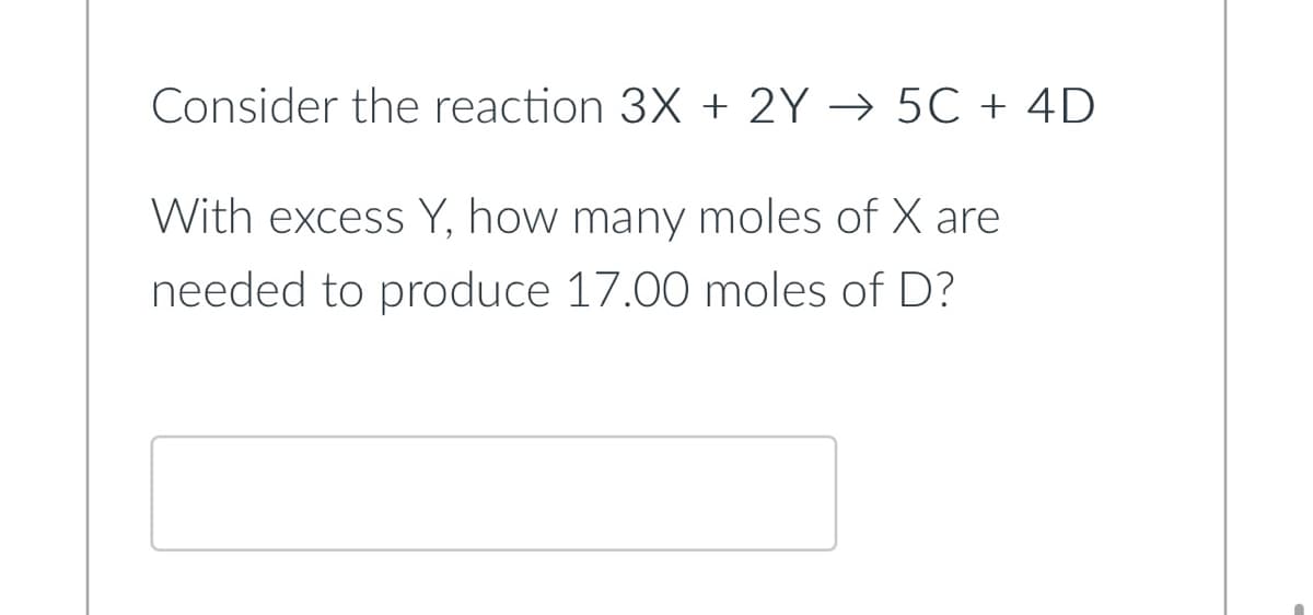 Consider the reaction 3X + 2Y → 5C + 4D
With excess Y, how many moles of X are
needed to produce 17.00 moles of D?
