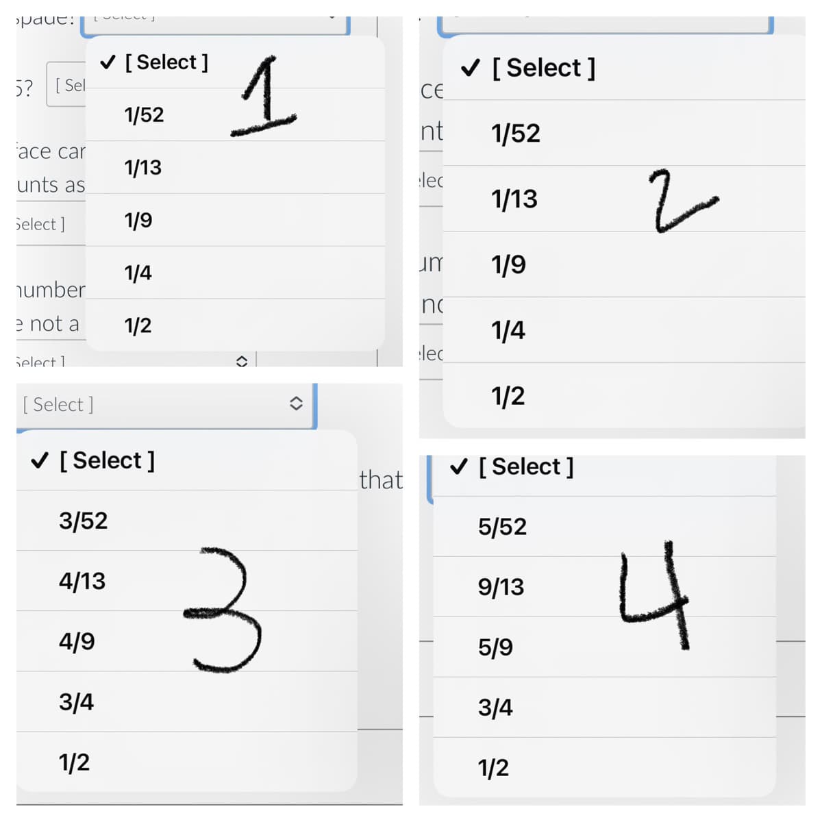 paut:
V [ Select ]
V [ Select ]
5? [ Sel
CE
1/52
nt
1/52
асе car
1/13
unts as
lec
1/13
Select ]
1/9
1/4
um
1/9
number
no
e not a
1/2
1/4
lec
jelect 1
[ Select ]
1/2
V [ Select ]
V [ Select ]
that
3/52
5/52
4
4/13
9/13
4/9
5/9
3/4
3/4
1/2
1/2
<>
