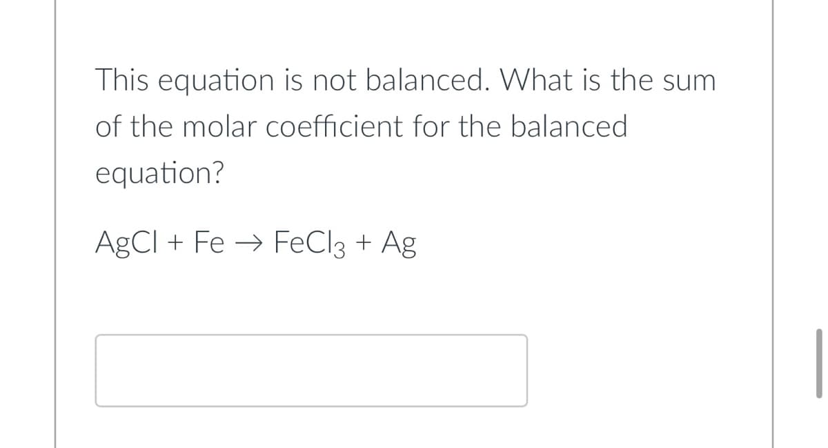 This equation is not balanced. What is the sum
of the molar coefficient for the balanced
equation?
AgCI + Fe → FeCl3 + Ag
