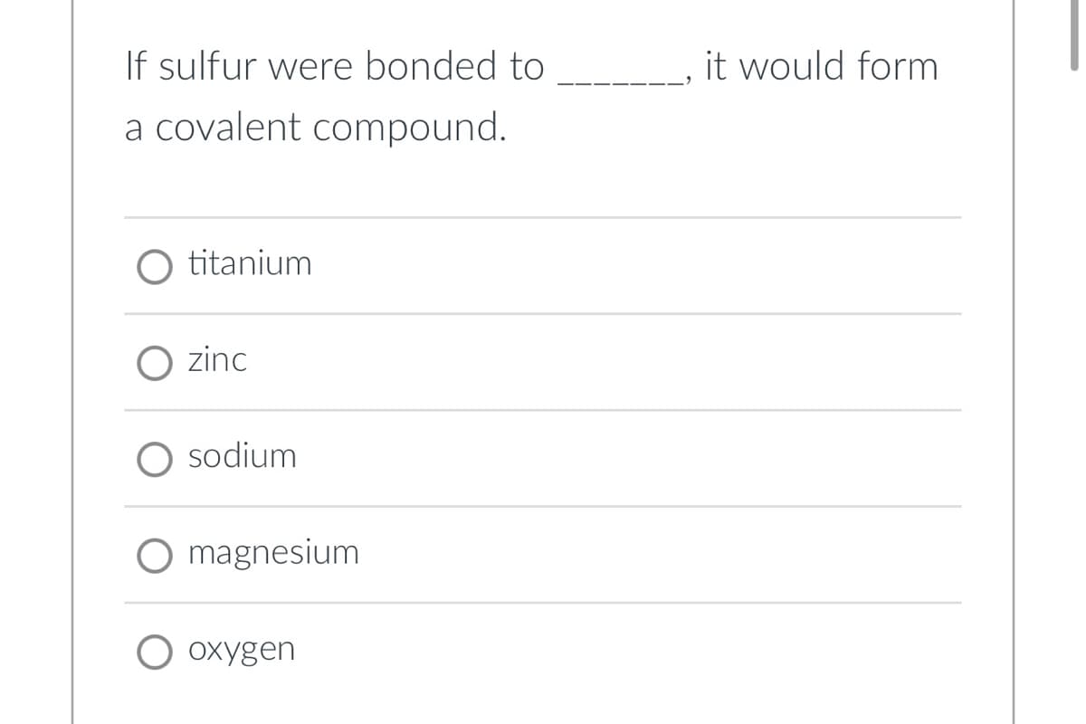 If sulfur were bonded to
it would form
a covalent compound.
O titanium
zinc
sodium
magnesium
O oxygen
