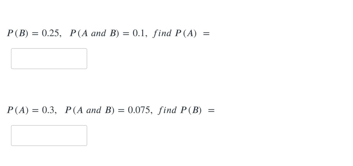 P(B)
0.25, P(A and B) = 0.1, find P (A)
%3D
P(A) = 0.3, P(A and B) = 0.075, find P(B)
