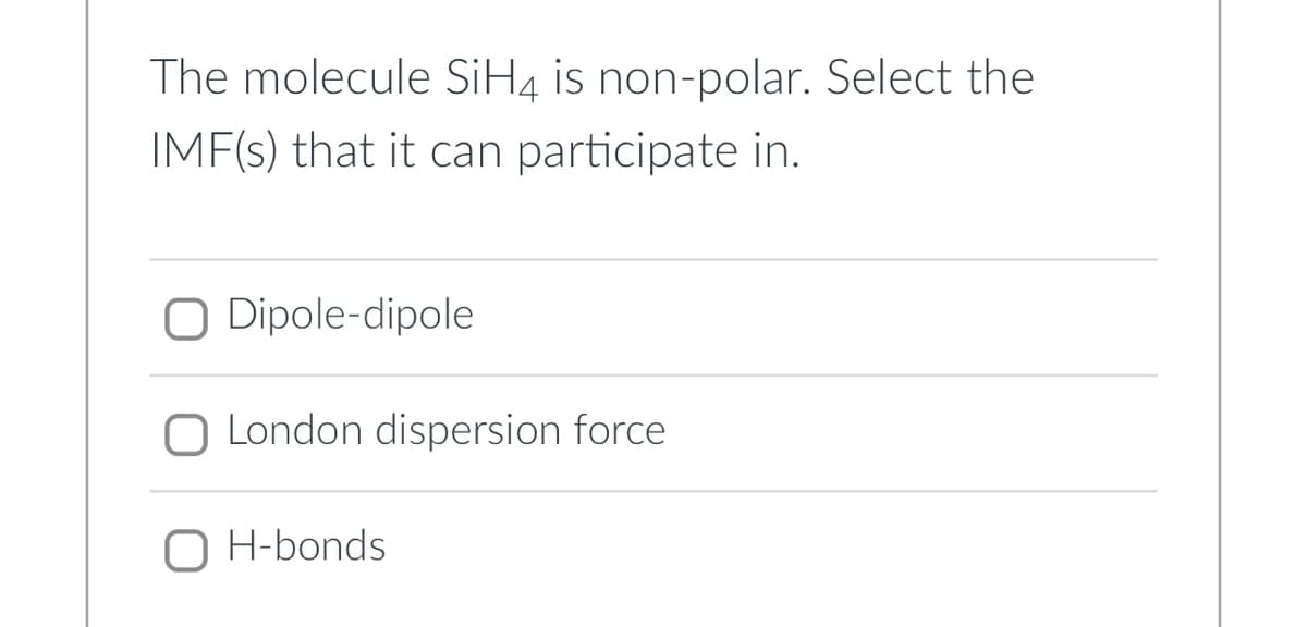 The molecule SiH, is non-polar. Select the
IMF(s) that it can participate in.
Dipole-dipole
O London dispersion force
O H-bonds
