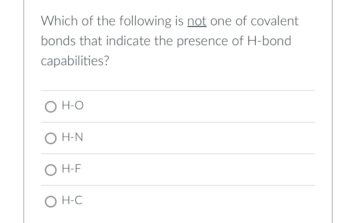 Which of the following is not one of covalent
bonds that indicate the presence of H-bond
capabilities?
O H-O
O H-N
O H-F
O H-C

